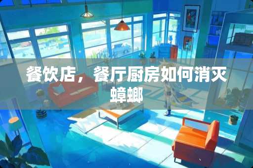 餐饮店，餐厅厨房如何消灭蟑螂