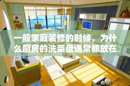 一般家庭装修的时候，为什么厨房的洗菜盘通常都放在窗下？