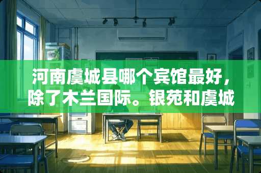 河南虞城县哪个宾馆最好，除了木兰国际。银苑和虞城大酒店那个好，价位大概多少？