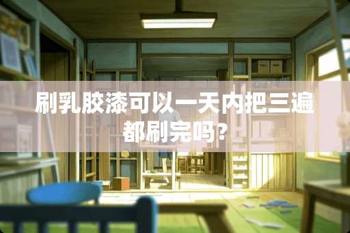 刷*胶漆可以一天内把三遍都刷完吗？