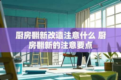 厨房翻新改造注意什么 厨房翻新的注意要点