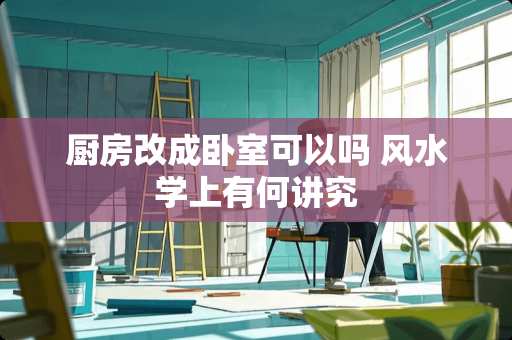 厨房改成卧室可以吗 风水学上有何讲究