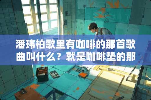 潘玮柏歌里有咖啡的那首歌曲叫什么？就是咖啡垫的那个