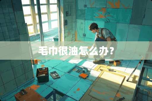 毛巾很油怎么办？