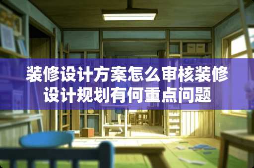 装修设计方案怎么审核装修设计规划有何重点问题