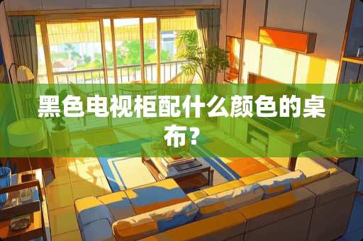 黑色电视柜配什么颜色的桌布？