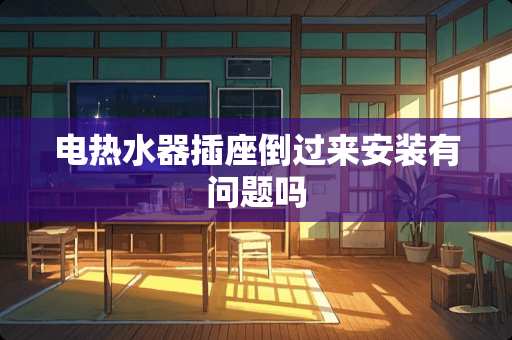电热水器插座倒过来安装有问题吗