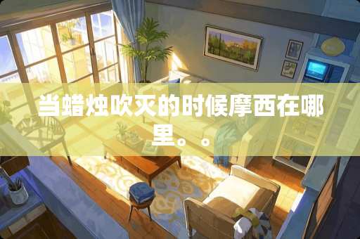 当蜡烛吹灭的时候摩西在哪里。。 当蜡烛吹灭的时候摩西在哪里。。