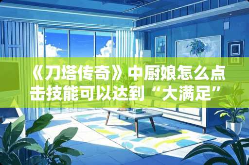 《刀塔传奇》中厨娘怎么点击技能可以达到“大满足”？