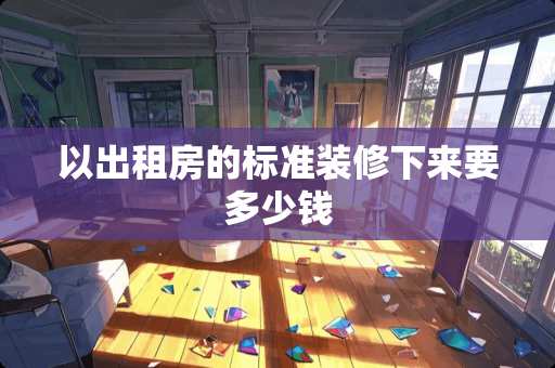 以出租房的标准装修下来要多少钱