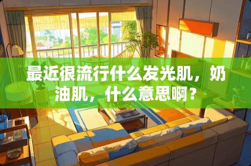 最近很流行什么发光肌，奶油肌，什么意思啊？