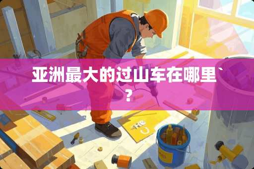 亚洲最大的过山车在哪里`？