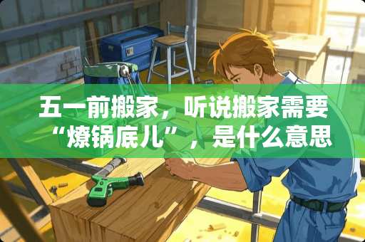 五一前搬家，听说搬家需要“燎锅底儿”，是什么意思？