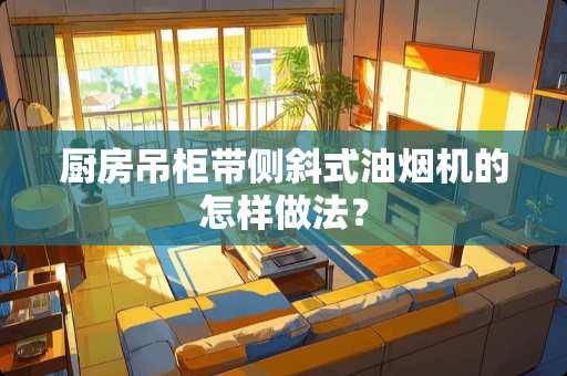 厨房吊柜带侧斜式油烟机的怎样做法？