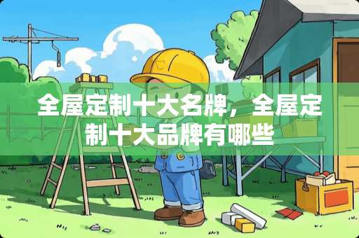 全屋定制十大名牌，全屋定制十大品牌有哪些