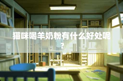 猫咪喝羊奶粉有什么好处呢？