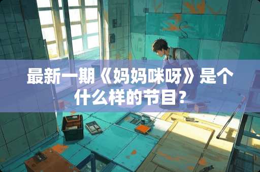 最新一期《妈妈咪呀》是个什么样的节目？