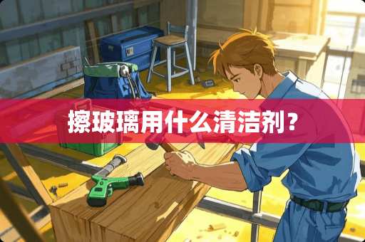 擦玻璃用什么清洁剂？
