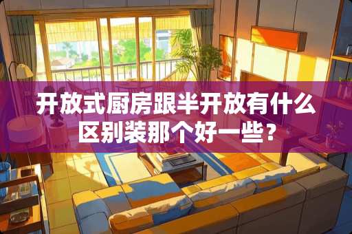 开放式厨房跟半开放有什么区别装那个好一些？