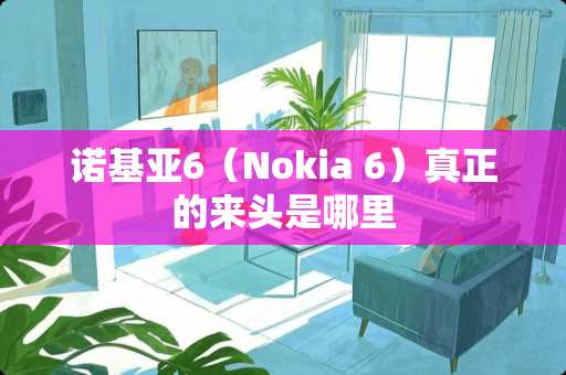 诺基亚6（Nokia 6）真正的来头是哪里