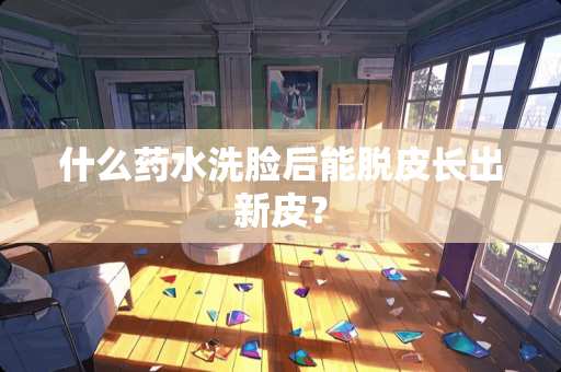 什么药水洗脸后能脱皮长出新皮？