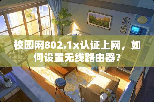 校园网802.1x认证上网，如何设置无线路由器？