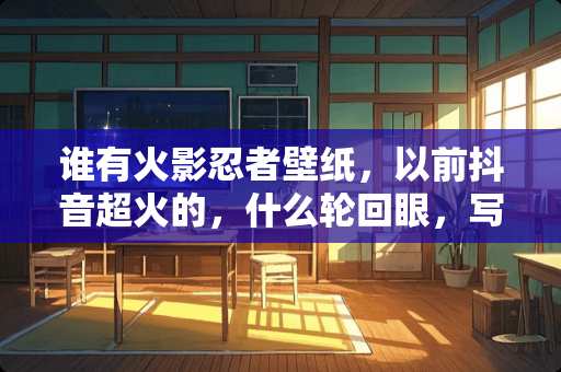谁有火影忍者壁纸，以前抖音超火的，什么轮回眼，写轮眼那种？