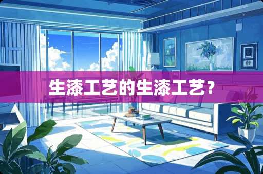 生漆工艺的生漆工艺？