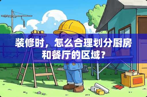 装修时，怎么合理划分厨房和餐厅的区域？