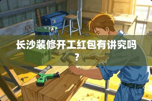 长沙装修开工红包有讲究吗？