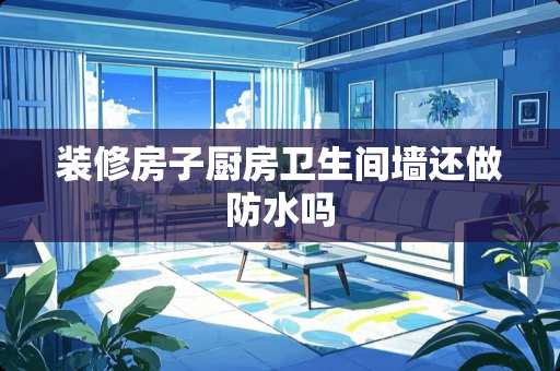 装修房子厨房卫生间墙还做防水吗