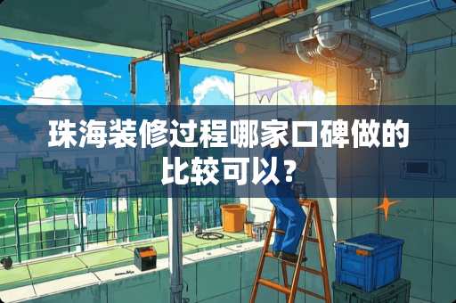 珠海装修过程哪家口碑做的比较可以？