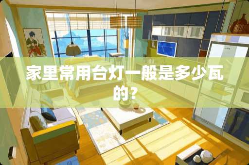 家里常用台灯一般是多少瓦的？