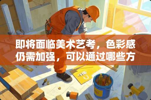 即将面临美术艺考，色彩感仍需加强，可以通过哪些方式锻炼？