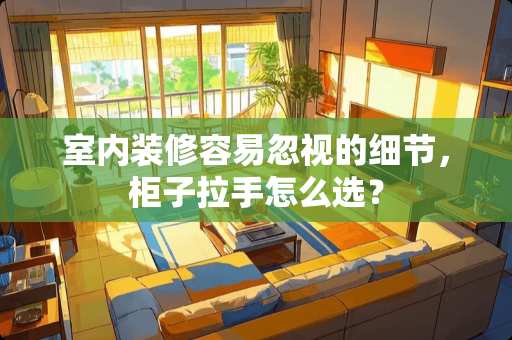 室内装修容易忽视的细节，柜子拉手怎么选？