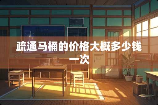 疏通马桶的价格大概多少钱一次