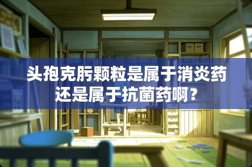 头孢克肟颗粒是属于消炎药还是属于抗菌药啊？