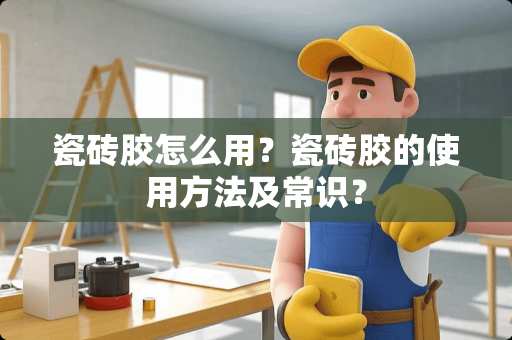 瓷砖胶怎么用？瓷砖胶的使用方法及常识？