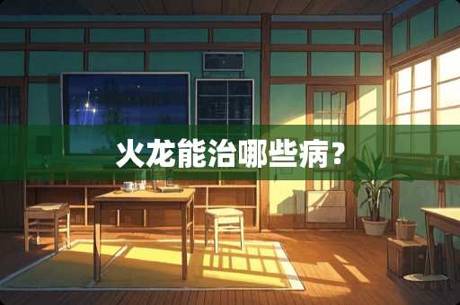 火龙能治哪些病？