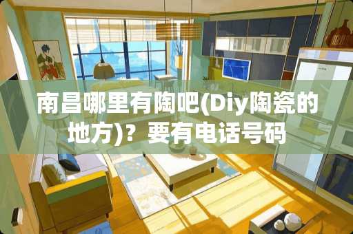 南昌哪里有陶吧(Diy陶瓷的地方)？要有电话号码