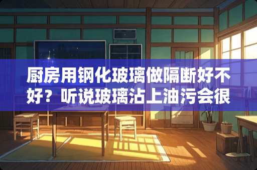厨房用钢化玻璃做隔断好不好？听说玻璃沾上油污会很明显，不易清洁。是这样嘛？谢谢了