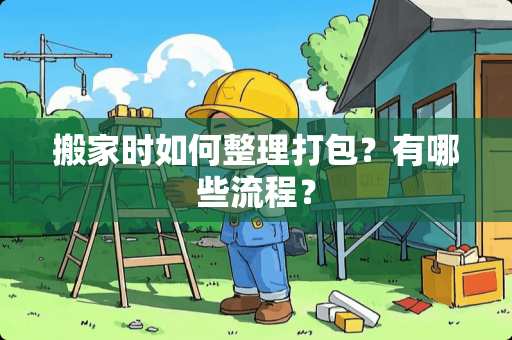 搬家时如何整理打包？有哪些流程？