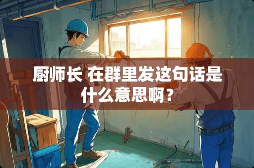 厨师长 在群里发这句话是什么意思啊？