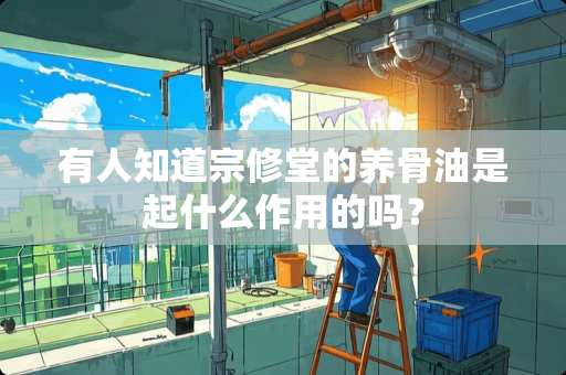 有人知道宗修堂的养骨油是起什么作用的吗？