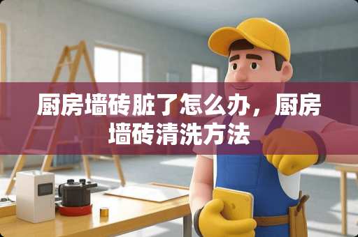 厨房墙砖脏了怎么办，厨房墙砖清洗方法