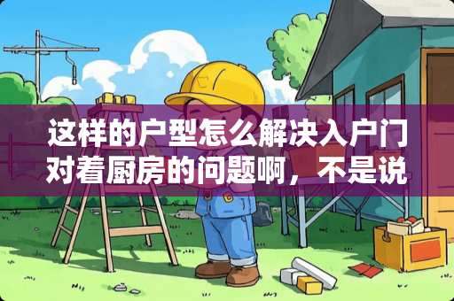 这样的户型怎么解决入户门对着厨房的问题啊，不是说进门对灶不好吗，愁死我了？