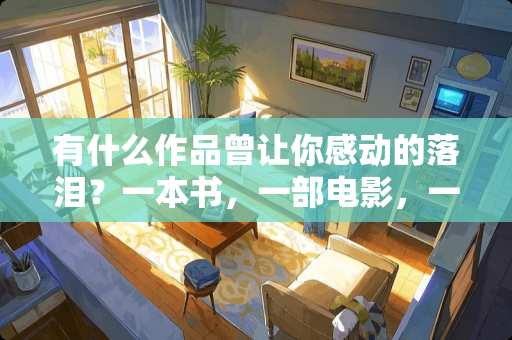 有什么作品曾让你感动的落泪？一本书，一部电影，一首歌.....