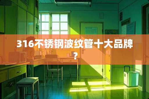 316不锈钢波纹管十大品牌？