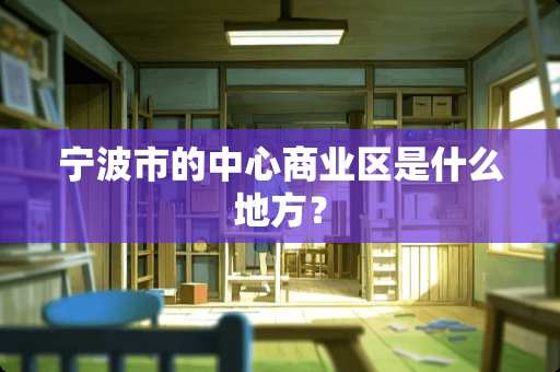 宁波市的中心商业区是什么地方？