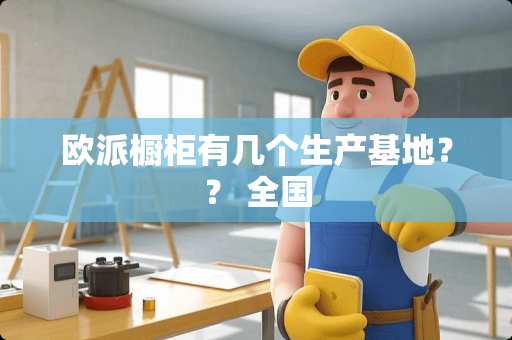 欧派橱柜有几个生产基地？？ 全国